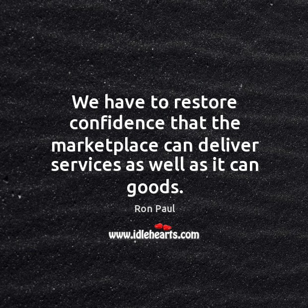 We have to restore confidence that the marketplace can deliver services as Ron Paul Picture Quote