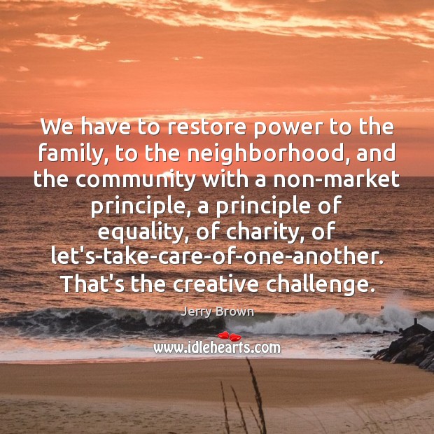 We have to restore power to the family, to the neighborhood, and Jerry Brown Picture Quote