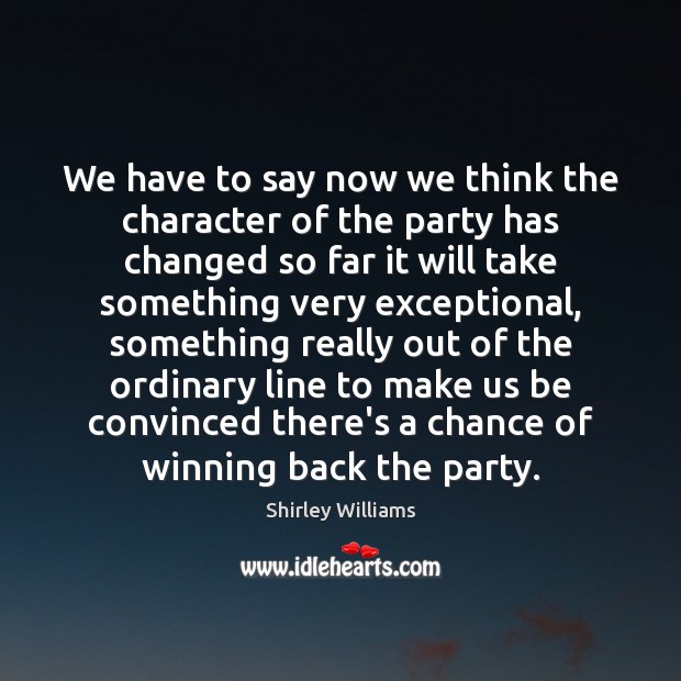 We have to say now we think the character of the party Shirley Williams Picture Quote