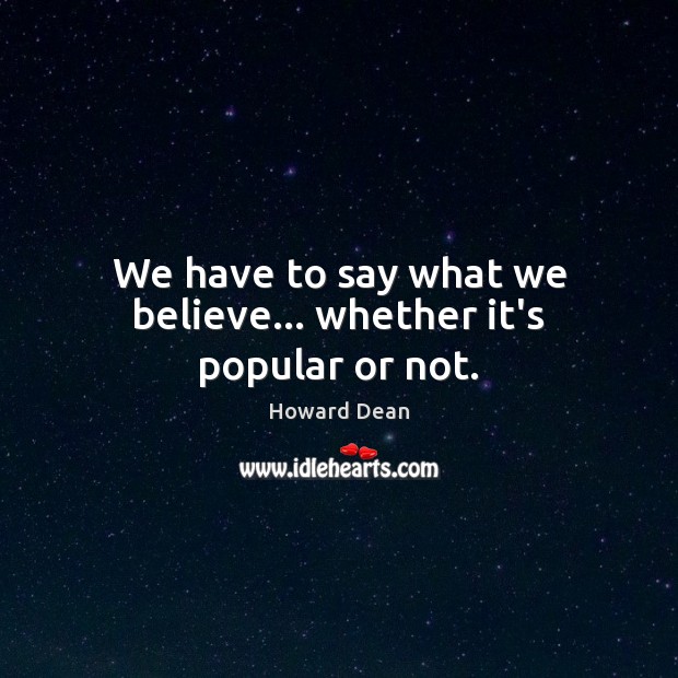 We have to say what we believe… whether it’s popular or not. Howard Dean Picture Quote