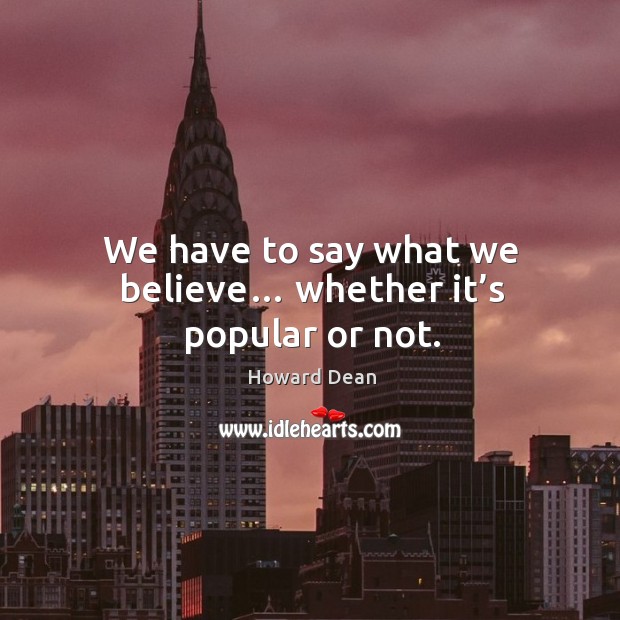 We have to say what we believe… whether it’s popular or not. Howard Dean Picture Quote