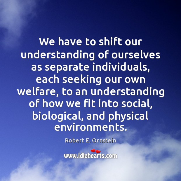 We have to shift our understanding of ourselves as separate individuals, each Robert E. Ornstein Picture Quote
