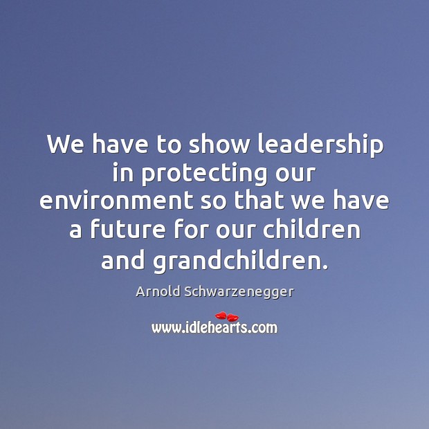 We have to show leadership in protecting our environment so that we Arnold Schwarzenegger Picture Quote