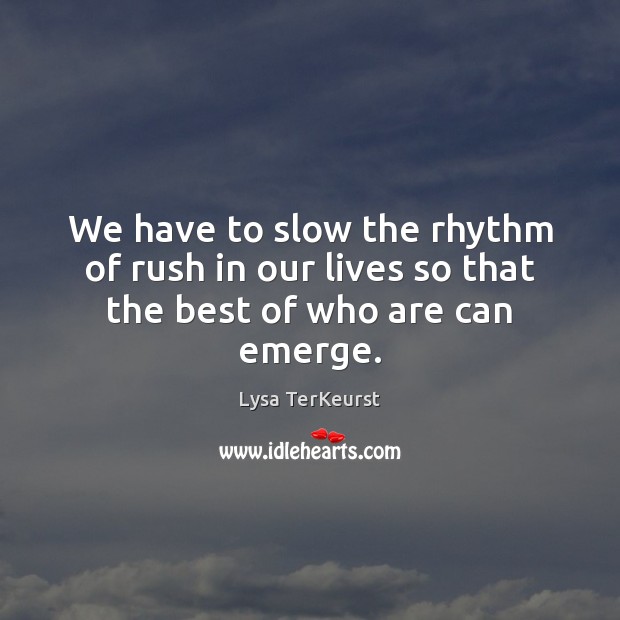 We have to slow the rhythm of rush in our lives so that the best of who are can emerge. Lysa TerKeurst Picture Quote