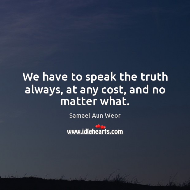 We have to speak the truth always, at any cost, and no matter what. Samael Aun Weor Picture Quote