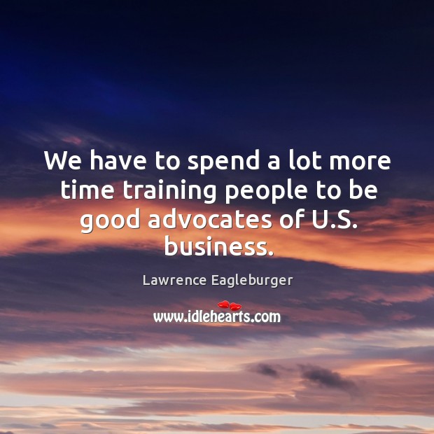 We have to spend a lot more time training people to be good advocates of u.s. Business. Lawrence Eagleburger Picture Quote
