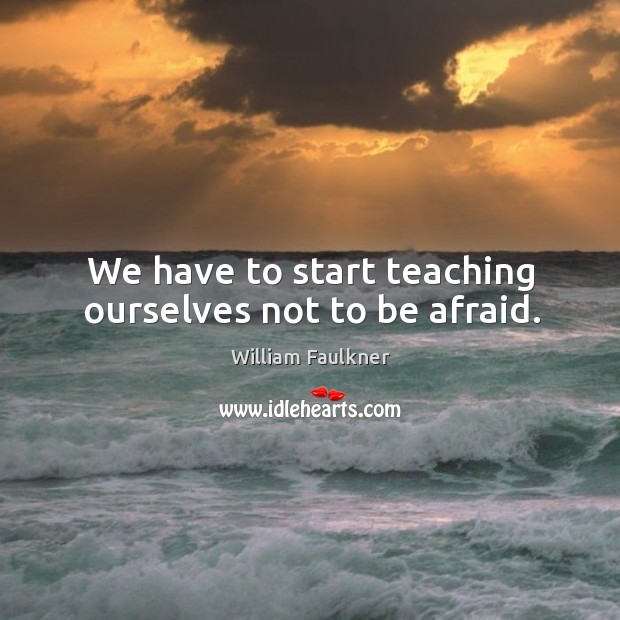 We have to start teaching ourselves not to be afraid. William Faulkner Picture Quote