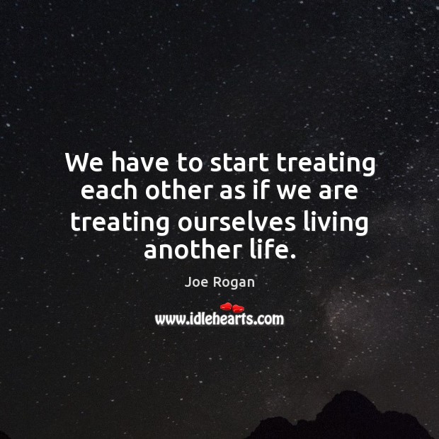We have to start treating each other as if we are treating ourselves living another life. Joe Rogan Picture Quote
