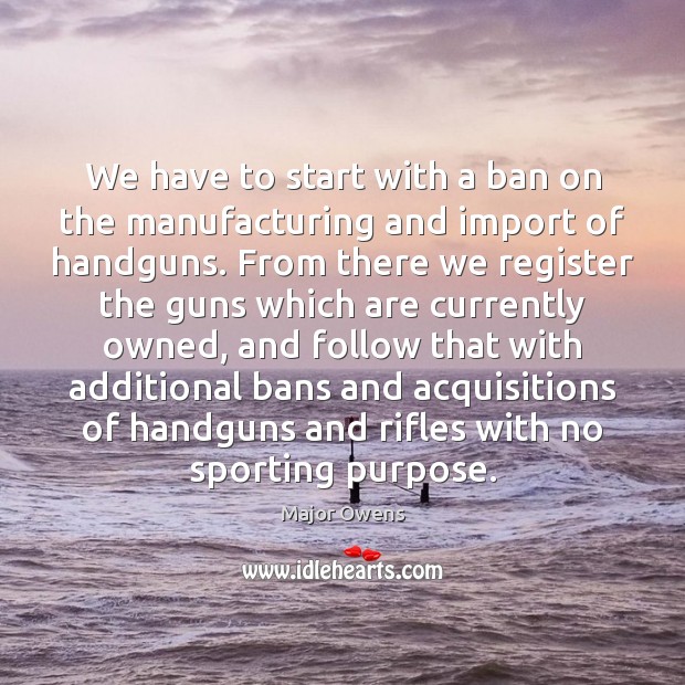 We have to start with a ban on the manufacturing and import Major Owens Picture Quote