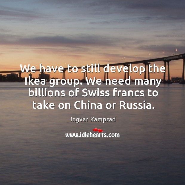 We have to still develop the ikea group. We need many billions of swiss francs to take on china or russia. Image