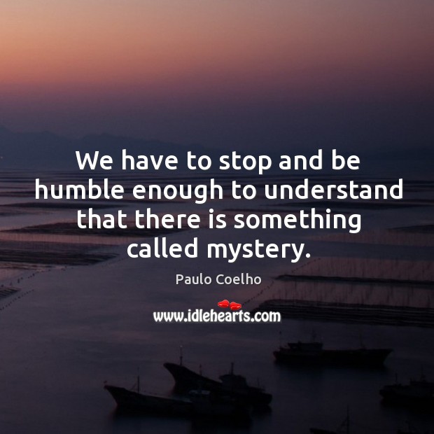 We have to stop and be humble enough to understand that there is something called mystery. Image