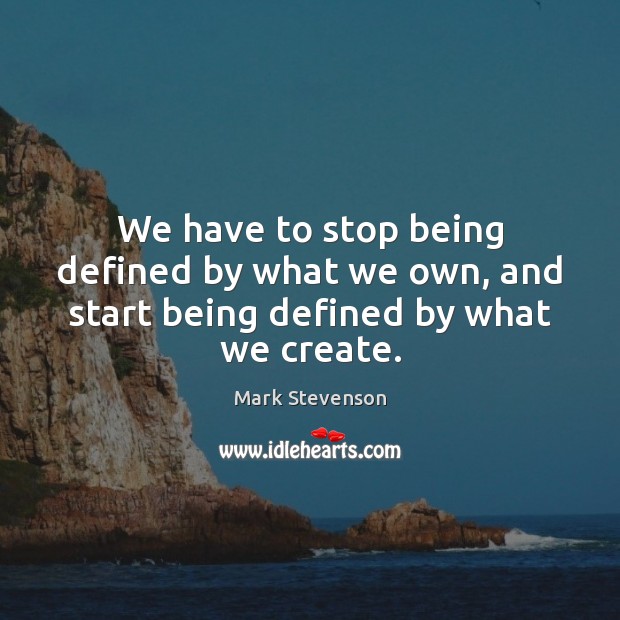 We have to stop being defined by what we own, and start being defined by what we create. Mark Stevenson Picture Quote