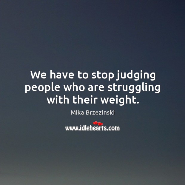 We have to stop judging people who are struggling with their weight. Mika Brzezinski Picture Quote