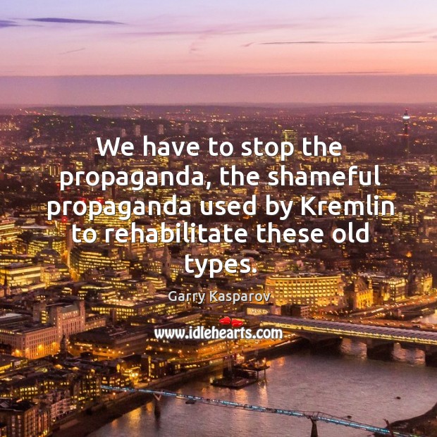 We have to stop the propaganda, the shameful propaganda used by kremlin to rehabilitate these old types. Garry Kasparov Picture Quote