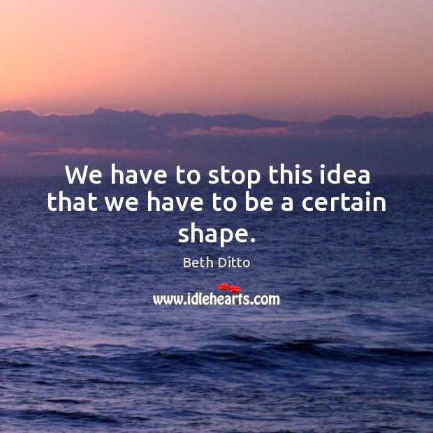 We have to stop this idea that we have to be a certain shape. Beth Ditto Picture Quote