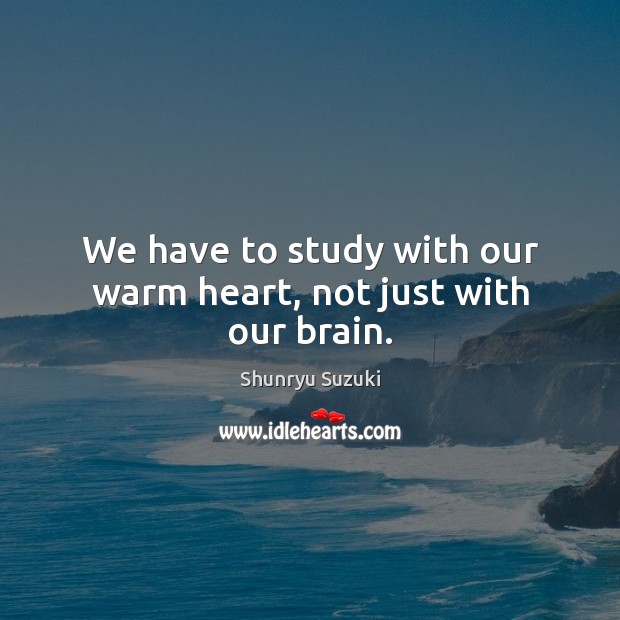 We have to study with our warm heart, not just with our brain. Shunryu Suzuki Picture Quote