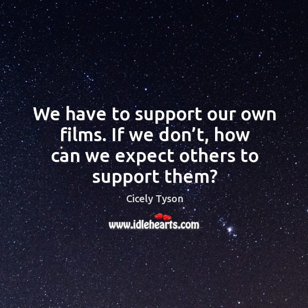 We have to support our own films. If we don’t, how can we expect others to support them? Cicely Tyson Picture Quote