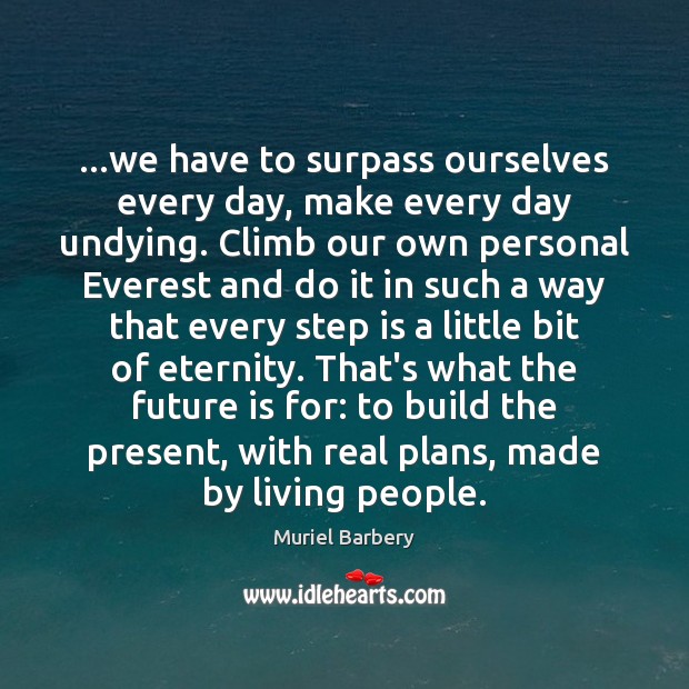 …we have to surpass ourselves every day, make every day undying. Climb Muriel Barbery Picture Quote