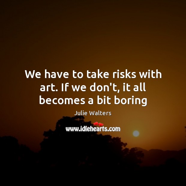 We have to take risks with art. If we don’t, it all becomes a bit boring Julie Walters Picture Quote