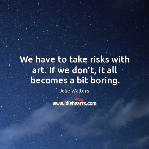 We have to take risks with art. If we don’t, it all becomes a bit boring. Image