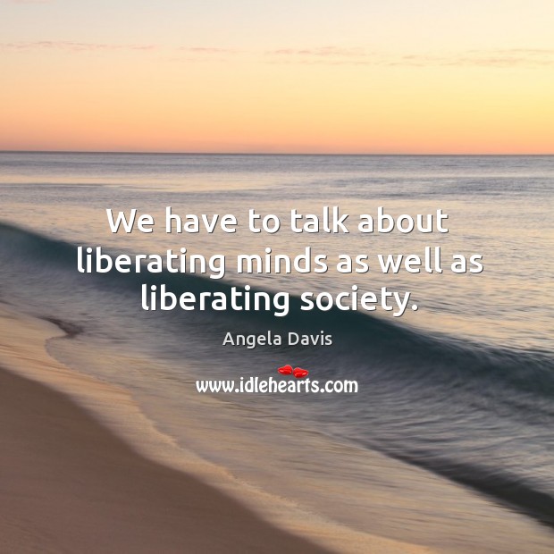 We have to talk about liberating minds as well as liberating society. Angela Davis Picture Quote