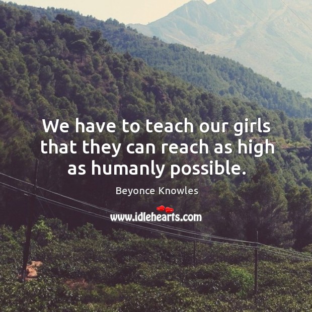 We have to teach our girls that they can reach as high as humanly possible. Beyonce Knowles Picture Quote
