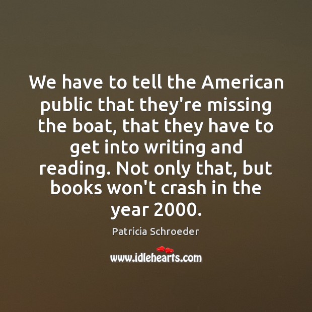 We have to tell the American public that they’re missing the boat, Patricia Schroeder Picture Quote
