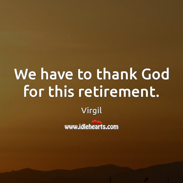 We have to thank God for this retirement. Virgil Picture Quote