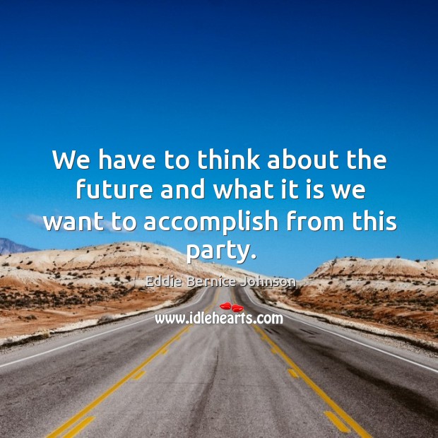 We have to think about the future and what it is we want to accomplish from this party. Eddie Bernice Johnson Picture Quote
