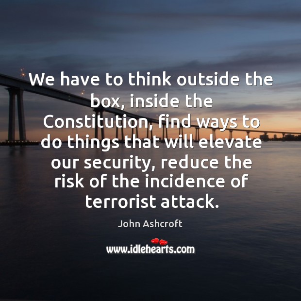 We have to think outside the box, inside the constitution, find ways to do things that will elevate John Ashcroft Picture Quote