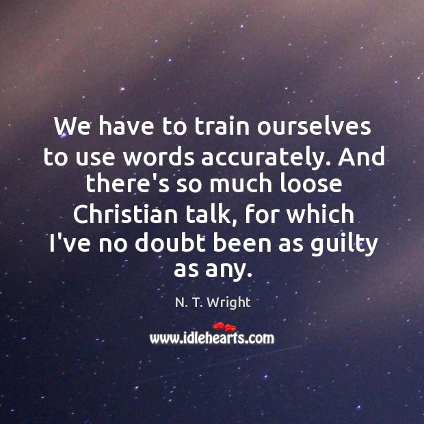 We have to train ourselves to use words accurately. And there’s so N. T. Wright Picture Quote