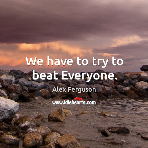 We have to try to beat Everyone. Alex Ferguson Picture Quote