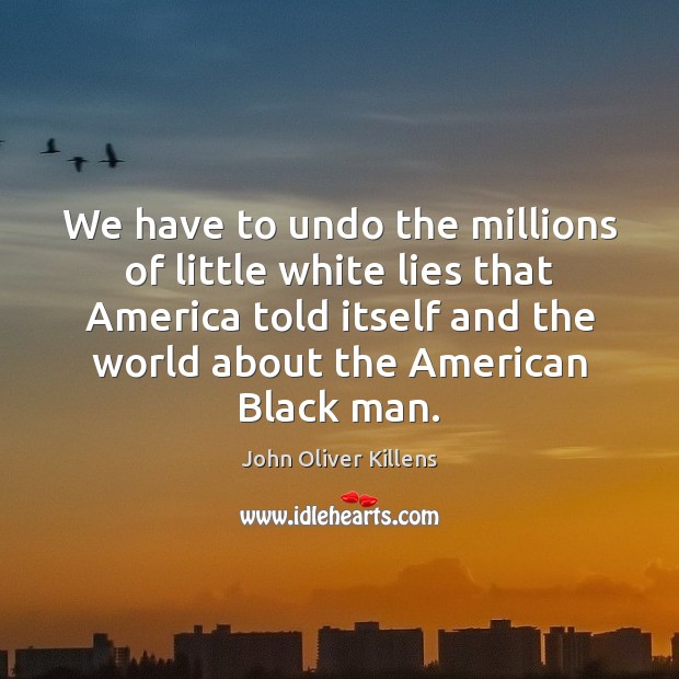 We have to undo the millions of little white lies that America John Oliver Killens Picture Quote