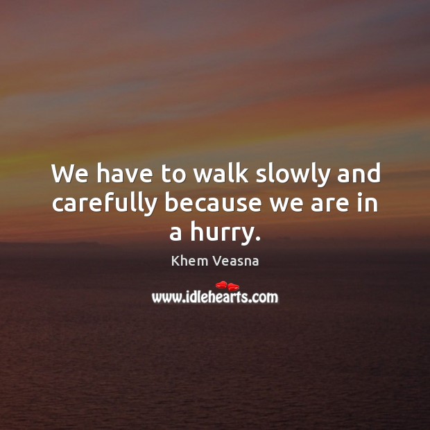 We have to walk slowly and carefully because we are in a hurry. Khem Veasna Picture Quote