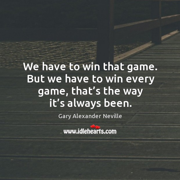 We have to win that game. But we have to win every game, that’s the way it’s always been. Gary Alexander Neville Picture Quote