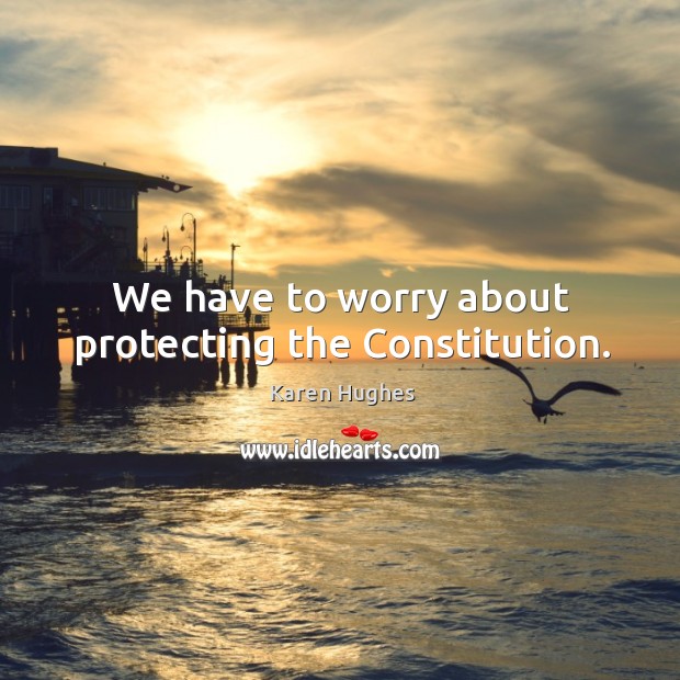 We have to worry about protecting the constitution. Karen Hughes Picture Quote