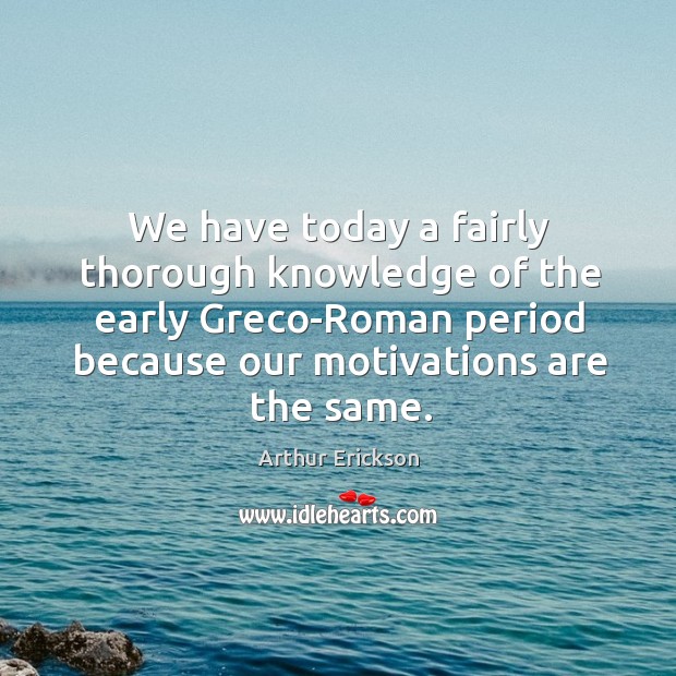 We have today a fairly thorough knowledge of the early greco-roman period because our motivations are the same. Arthur Erickson Picture Quote