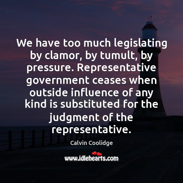 We have too much legislating by clamor, by tumult, by pressure. Representative Calvin Coolidge Picture Quote