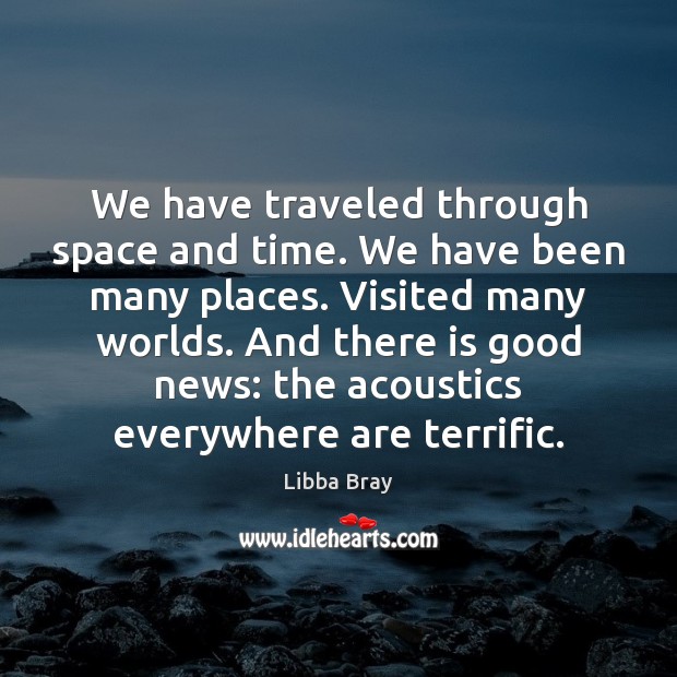 We have traveled through space and time. We have been many places. 