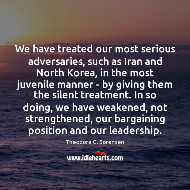 We have treated our most serious adversaries, such as Iran and North Theodore C. Sorensen Picture Quote