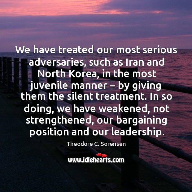 We have treated our most serious adversaries, such as iran and north korea, in the most juvenile manner Theodore C. Sorensen Picture Quote