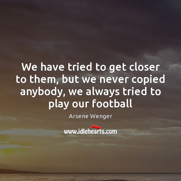 We have tried to get closer to them, but we never copied Arsene Wenger Picture Quote