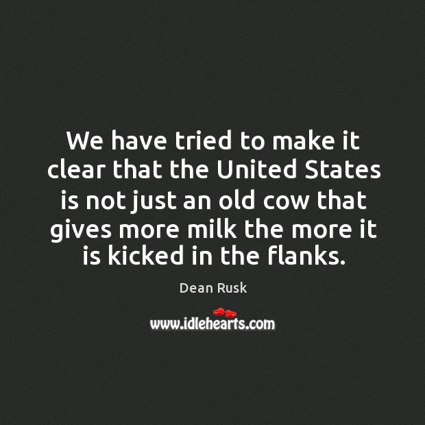 We have tried to make it clear that the united states is not just an old cow that gives more Dean Rusk Picture Quote