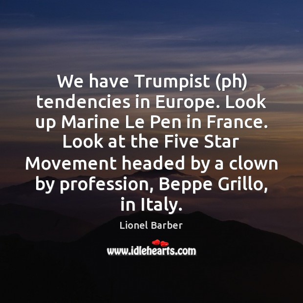 We have Trumpist (ph) tendencies in Europe. Look up Marine Le Pen Lionel Barber Picture Quote
