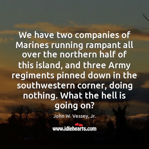 We have two companies of Marines running rampant all over the northern John W. Vessey, Jr. Picture Quote