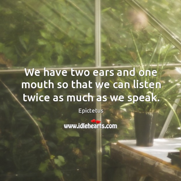 We have two ears and one mouth so that we can listen twice as much as we speak. Epictetus Picture Quote
