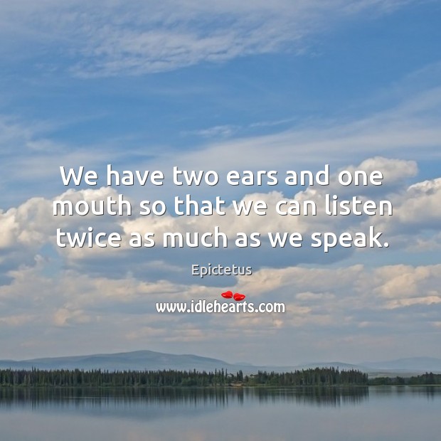 We have two ears and one mouth so that we can listen twice as much as we speak. Epictetus Picture Quote