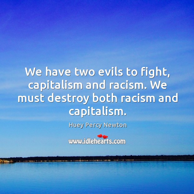 We have two evils to fight, capitalism and racism. We must destroy both racism and capitalism. Huey Percy Newton Picture Quote