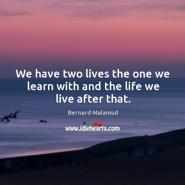 We have two lives the one we learn with and the life we live after that. Bernard Malamud Picture Quote