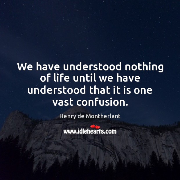 We have understood nothing of life until we have understood that it is one vast confusion. Henry de Montherlant Picture Quote